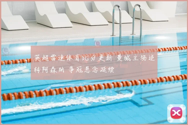 英超雷速体育比分更新 曼城主场逆转阿森纳 争冠悬念延续