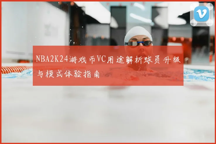 NBA2K24游戏币VC用途解析球员升级与模式体验指南