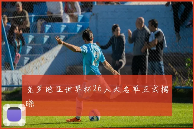 克罗地亚世界杯26人大名单正式揭晓