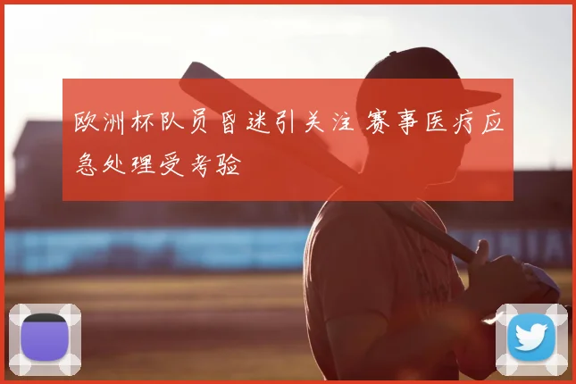 欧洲杯队员昏迷引关注 赛事医疗应急处理受考验