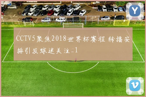 CCTV5聚焦2018世界杯赛程 转播安排引发球迷关注_1