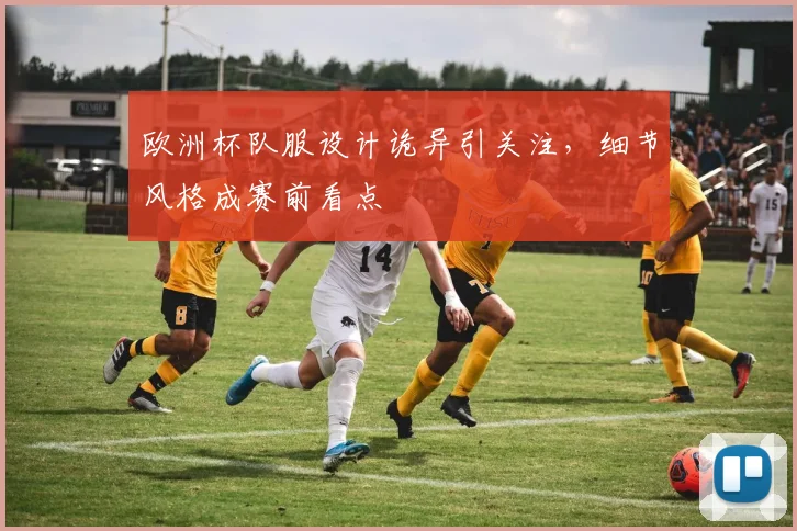 欧洲杯队服设计诡异引关注，细节风格成赛前看点