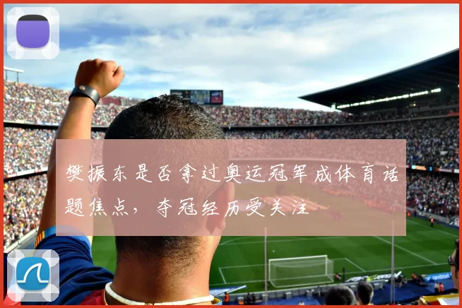 樊振东是否拿过奥运冠军成体育话题焦点,夺冠经历受关注