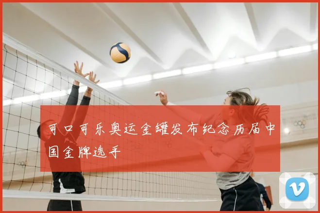 可口可乐奥运金罐发布纪念历届中国金牌选手