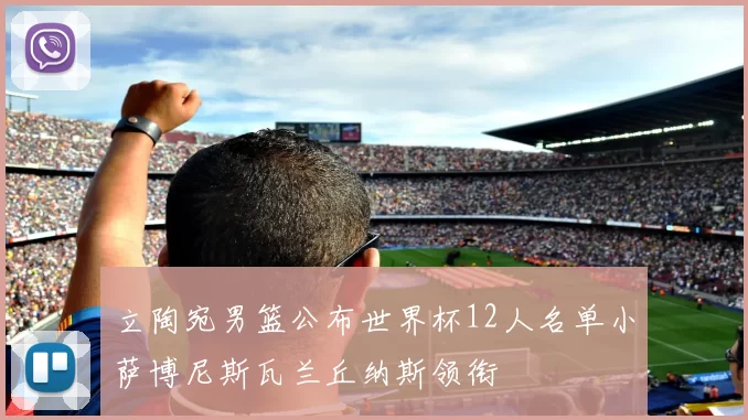 立陶宛男篮公布世界杯12人名单小萨博尼斯瓦兰丘纳斯领衔